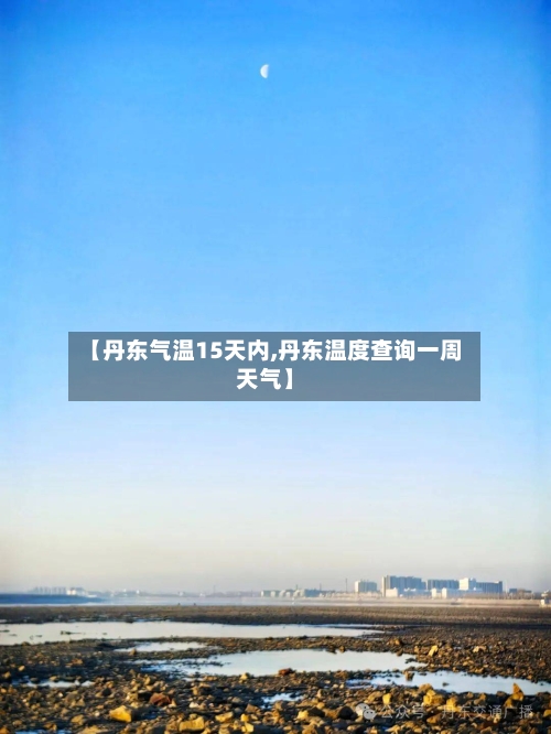 【丹东气温15天内,丹东温度查询一周天气】