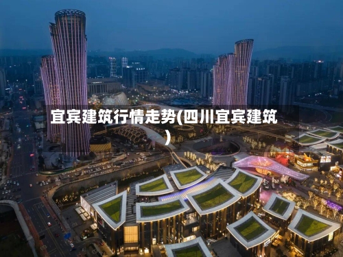 宜宾建筑行情走势(四川宜宾建筑)