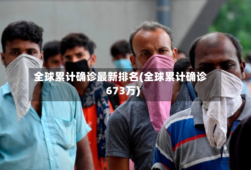 全球累计确诊最新排名(全球累计确诊673万)