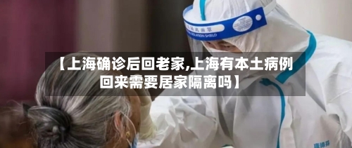 【上海确诊后回老家,上海有本土病例回来需要居家隔离吗】