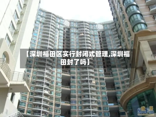 【深圳福田区实行封闭式管理,深圳福田封了吗】
