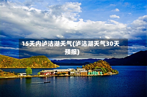 15天内泸沽湖天气(泸沽湖天气30天预报)