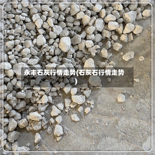 永丰石灰行情走势(石灰石行情走势)