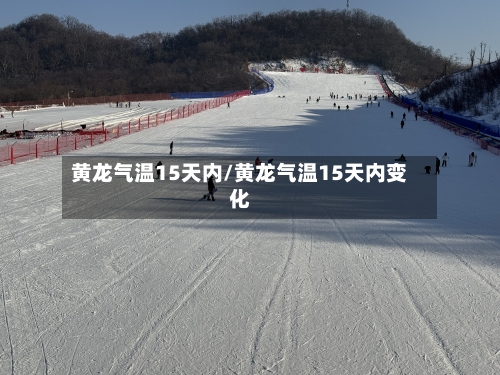 黄龙气温15天内/黄龙气温15天内变化