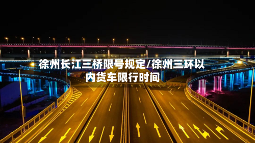 徐州长江三桥限号规定/徐州三环以内货车限行时间