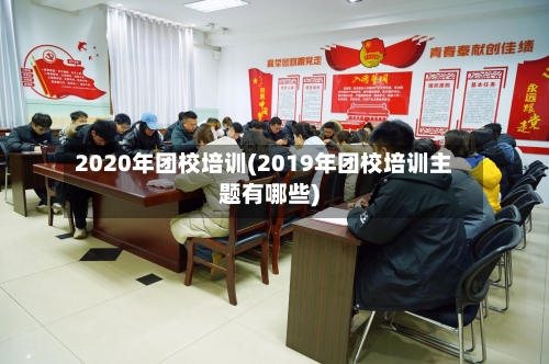 2020年团校培训(2019年团校培训主题有哪些)