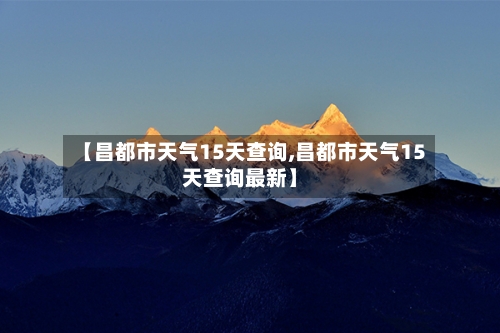 【昌都市天气15天查询,昌都市天气15天查询最新】