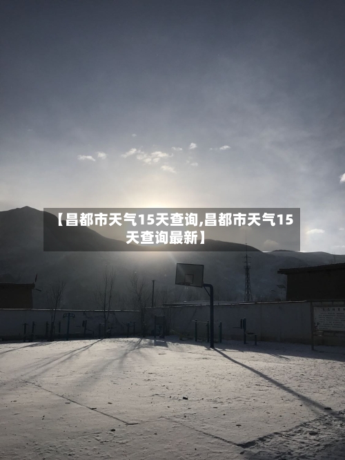 【昌都市天气15天查询,昌都市天气15天查询最新】