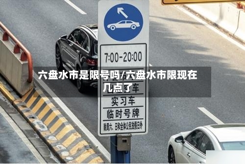 六盘水市是限号吗/六盘水市限现在几点了