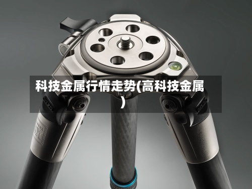 科技金属行情走势(高科技金属)
