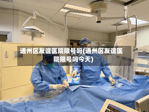 通州区友谊医院限号吗(通州区友谊医院限号吗今天)