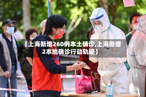 【上海新增260例本土确诊,上海新增2本地确诊行动轨迹】