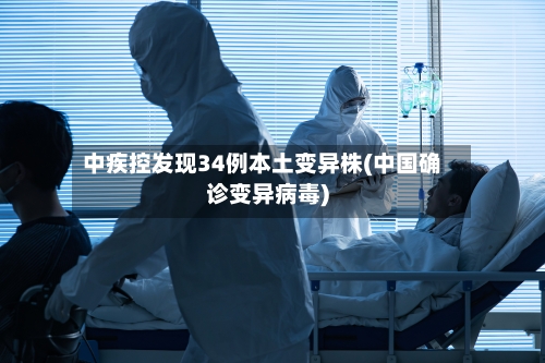 中疾控发现34例本土变异株(中国确诊变异病毒)
