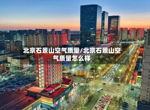 北京石景山空气质量/北京石景山空气质量怎么样