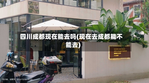 四川成都现在能去吗(现在去成都能不能去)