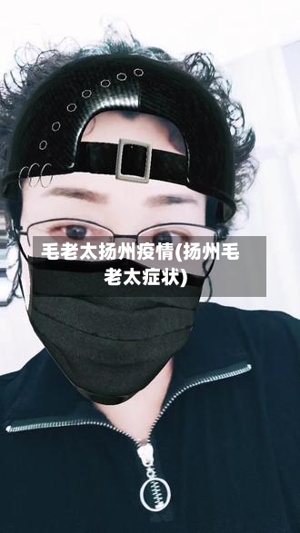 毛老太扬州疫情(扬州毛老太症状)