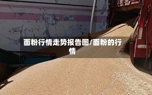 面粉行情走势报告图/面粉的行情