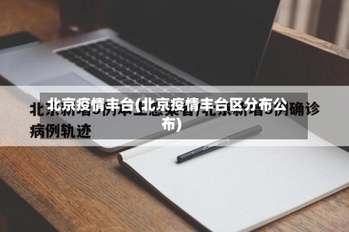 北京疫情丰台(北京疫情丰台区分布公布)