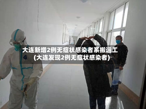 大连新增2例无症状感染者系搬运工(大连发现2例无症状感染者)