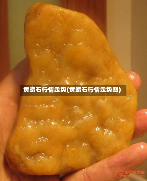 黄蜡石行情走势(黄蜡石行情走势图)
