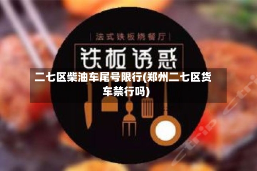 二七区柴油车尾号限行(郑州二七区货车禁行吗)