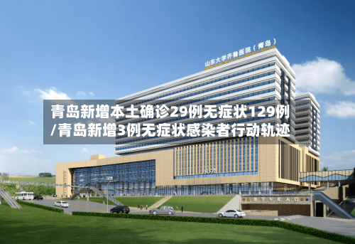 青岛新增本土确诊29例无症状129例/青岛新增3例无症状感染者行动轨迹
