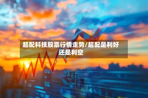 超配科技股票行情走势/超配是利好还是利空