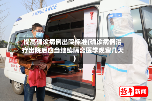 提高确诊病例出院标准(确诊病例治疗出院后应当继续隔离医学观察几天)