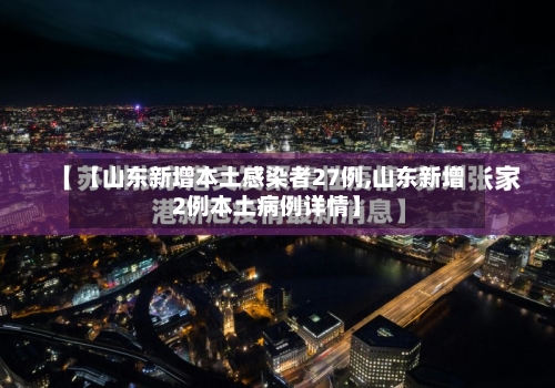 【山东新增本土感染者27例,山东新增2例本土病例详情】