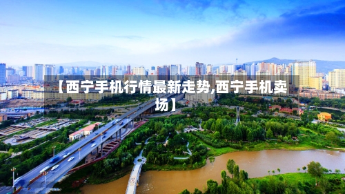 【西宁手机行情最新走势,西宁手机卖场】