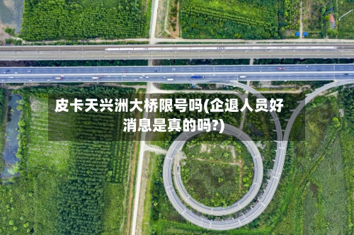 皮卡天兴洲大桥限号吗(企退人员好消息是真的吗?)