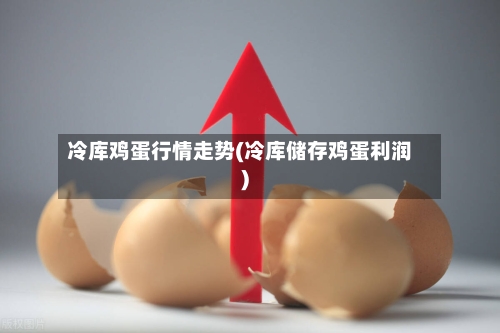 冷库鸡蛋行情走势(冷库储存鸡蛋利润)