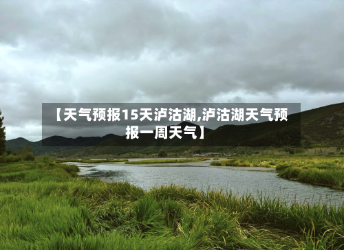 【天气预报15天泸沽湖,泸沽湖天气预报一周天气】