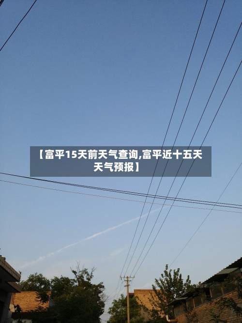 【富平15天前天气查询,富平近十五天天气预报】