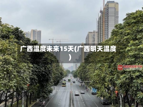 广西温度未来15天(广西明天温度)