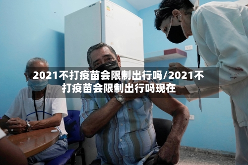 2021不打疫苗会限制出行吗/2021不打疫苗会限制出行吗现在