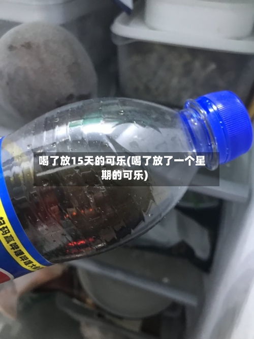 喝了放15天的可乐(喝了放了一个星期的可乐)