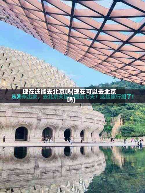 现在还能去北京吗(现在可以去北京吗)