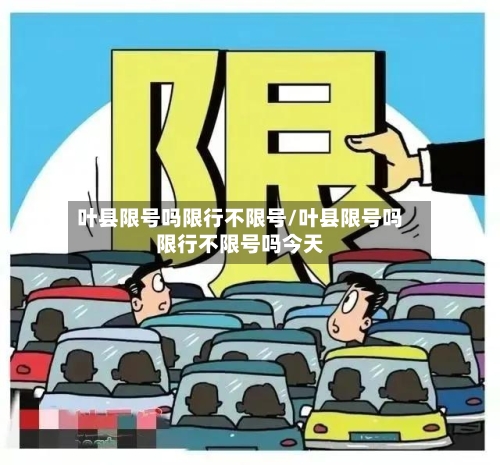 叶县限号吗限行不限号/叶县限号吗限行不限号吗今天