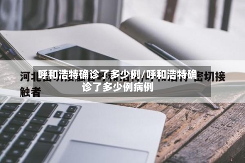 呼和浩特确诊了多少例/呼和浩特确诊了多少例病例