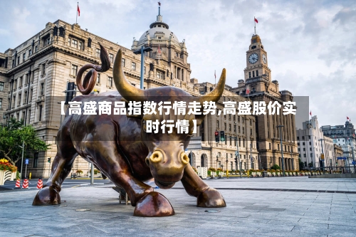 【高盛商品指数行情走势,高盛股价实时行情】