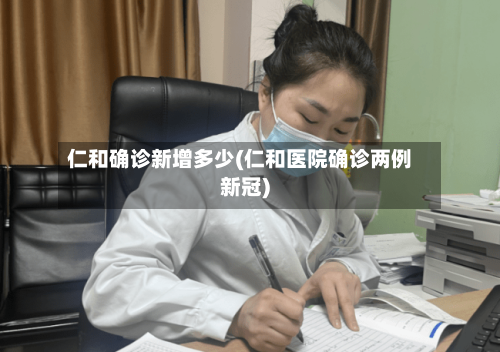 仁和确诊新增多少(仁和医院确诊两例新冠)