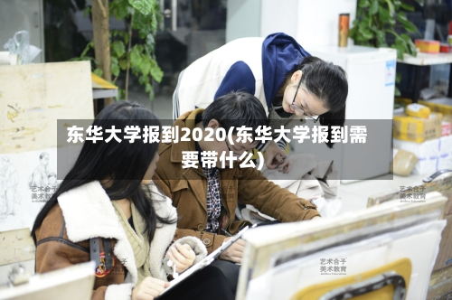 东华大学报到2020(东华大学报到需要带什么)