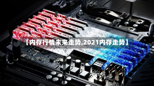 【内存行情未来走势,2021内存走势】