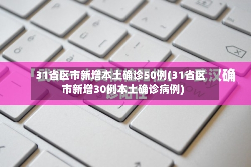 31省区市新增本土确诊50例(31省区市新增30例本土确诊病例)