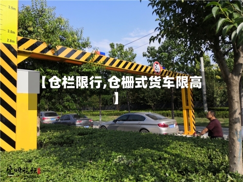 【仓栏限行,仓栅式货车限高】