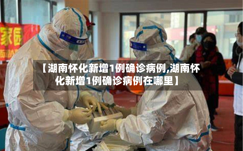 【湖南怀化新增1例确诊病例,湖南怀化新增1例确诊病例在哪里】