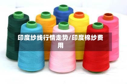 印度纱线行情走势/印度棉纱费用