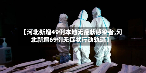 【河北新增49例本地无症状感染者,河北新增69例无症状行动轨迹】