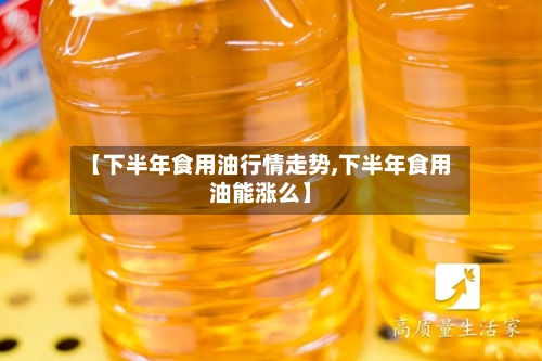 【下半年食用油行情走势,下半年食用油能涨么】